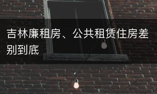 吉林廉租房、公共租赁住房差别到底