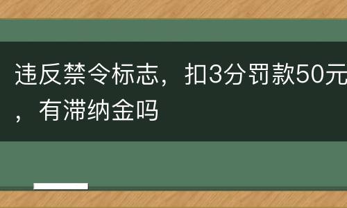 违反禁令标志，扣3分罚款50元，有滞纳金吗