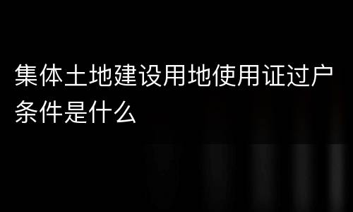 集体土地建设用地使用证过户条件是什么
