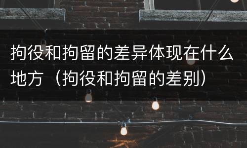 拘役和拘留的差异体现在什么地方（拘役和拘留的差别）