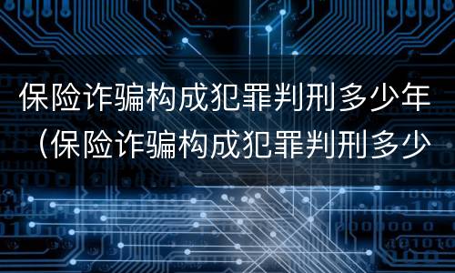 保险诈骗构成犯罪判刑多少年（保险诈骗构成犯罪判刑多少年以上）