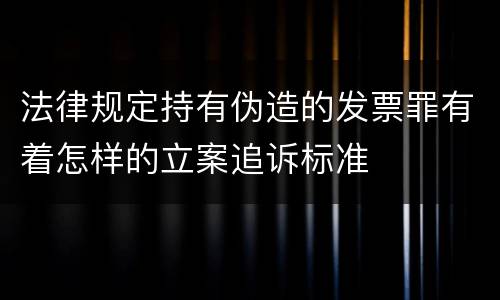 法律规定持有伪造的发票罪有着怎样的立案追诉标准