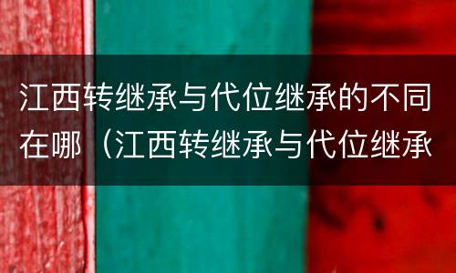 江西转继承与代位继承的不同在哪（江西转继承与代位继承的不同在哪儿）