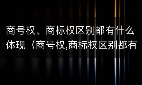 商号权、商标权区别都有什么体现（商号权,商标权区别都有什么体现）