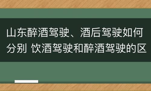 山东醉酒驾驶、酒后驾驶如何分别 饮酒驾驶和醉酒驾驶的区别怎么处理