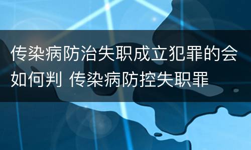 传染病防治失职成立犯罪的会如何判 传染病防控失职罪
