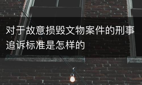 对于故意损毁文物案件的刑事追诉标准是怎样的