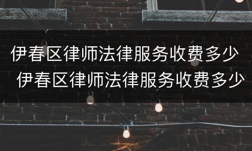 伊春区律师法律服务收费多少 伊春区律师法律服务收费多少钱