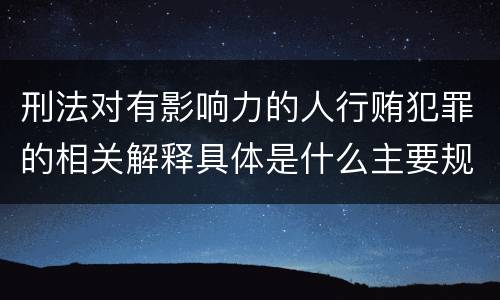 刑法对有影响力的人行贿犯罪的相关解释具体是什么主要规定