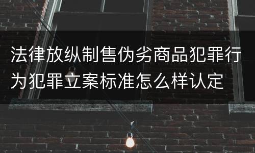 法律放纵制售伪劣商品犯罪行为犯罪立案标准怎么样认定