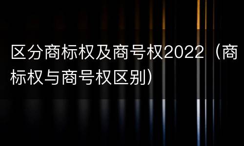 区分商标权及商号权2022（商标权与商号权区别）