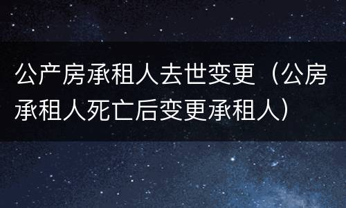 公产房承租人去世变更（公房承租人死亡后变更承租人）