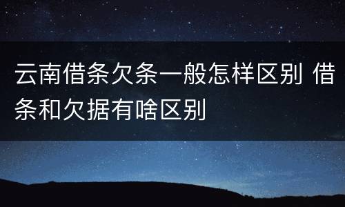 云南借条欠条一般怎样区别 借条和欠据有啥区别