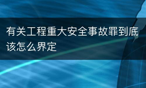 有关工程重大安全事故罪到底该怎么界定