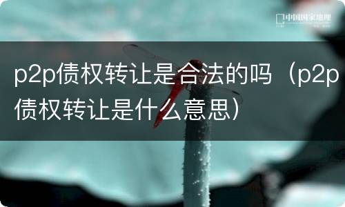 p2p债权转让是合法的吗（p2p债权转让是什么意思）