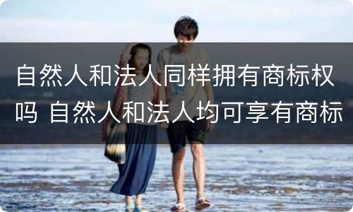 自然人和法人同样拥有商标权吗 自然人和法人均可享有商标权