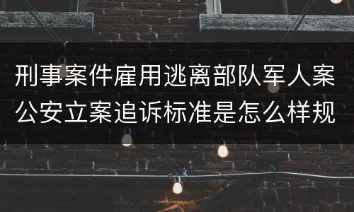 刑事案件雇用逃离部队军人案公安立案追诉标准是怎么样规定