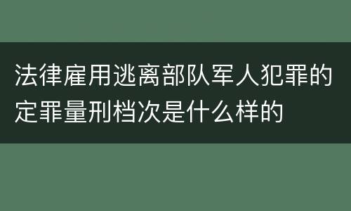 法律雇用逃离部队军人犯罪的定罪量刑档次是什么样的