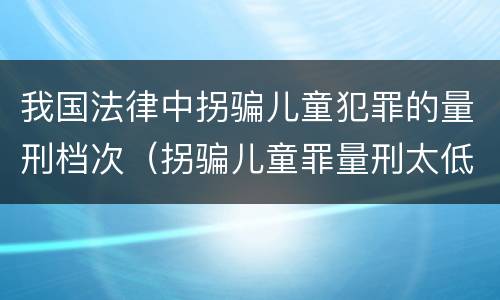 我国法律中拐骗儿童犯罪的量刑档次（拐骗儿童罪量刑太低）