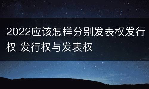 2022应该怎样分别发表权发行权 发行权与发表权