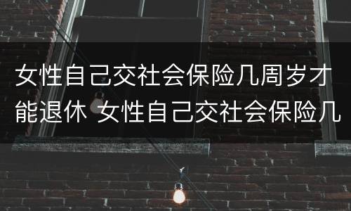 女性自己交社会保险几周岁才能退休 女性自己交社会保险几周岁才能退休呢