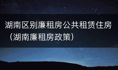 湖南区别廉租房公共租赁住房（湖南廉租房政策）