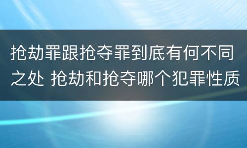 抢劫罪跟抢夺罪到底有何不同之处 抢劫和抢夺哪个犯罪性质严重