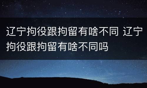 辽宁拘役跟拘留有啥不同 辽宁拘役跟拘留有啥不同吗
