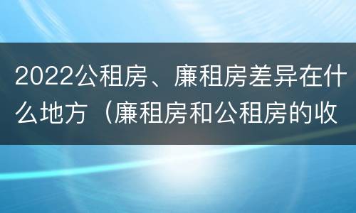 2022公租房、廉租房差异在什么地方（廉租房和公租房的收费标准）