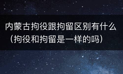 内蒙古拘役跟拘留区别有什么（拘役和拘留是一样的吗）