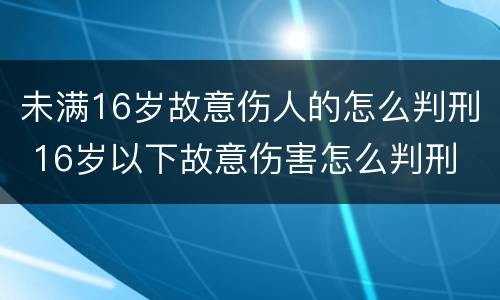 未满16岁故意伤人的怎么判刑 16岁以下故意伤害怎么判刑