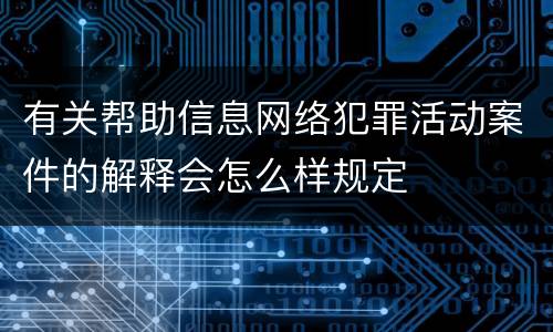 有关帮助信息网络犯罪活动案件的解释会怎么样规定