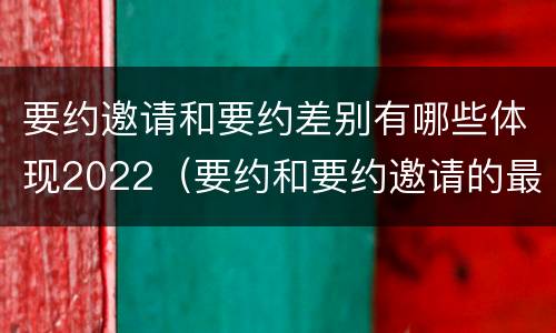 要约邀请和要约差别有哪些体现2022（要约和要约邀请的最大区别）