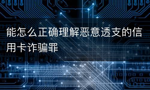 能怎么正确理解恶意透支的信用卡诈骗罪