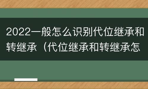 2022一般怎么识别代位继承和转继承（代位继承和转继承怎么区分）