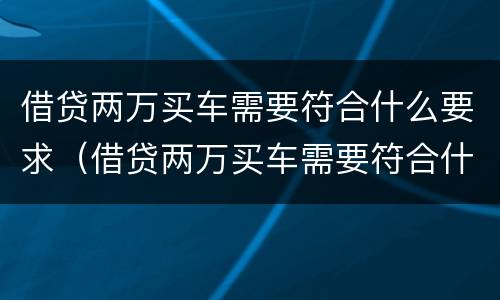 借贷两万买车需要符合什么要求（借贷两万买车需要符合什么要求呢）
