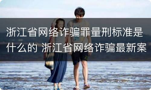 浙江省网络诈骗罪量刑标准是什么的 浙江省网络诈骗最新案件