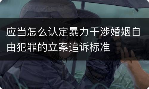 应当怎么认定暴力干涉婚姻自由犯罪的立案追诉标准