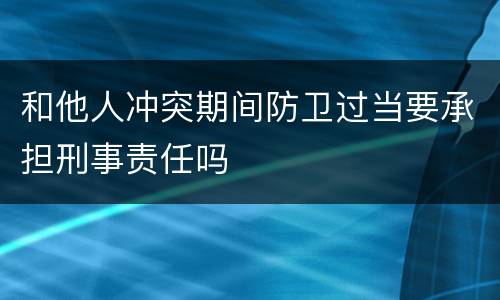 和他人冲突期间防卫过当要承担刑事责任吗