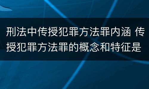 刑法中传授犯罪方法罪内涵 传授犯罪方法罪的概念和特征是什么?