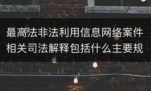 最高法非法利用信息网络案件相关司法解释包括什么主要规定