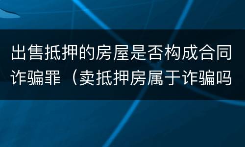出售抵押的房屋是否构成合同诈骗罪（卖抵押房属于诈骗吗）
