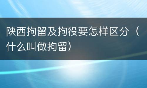 陕西拘留及拘役要怎样区分（什么叫做拘留）