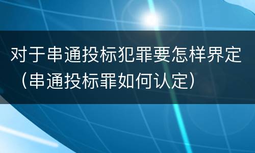 对于串通投标犯罪要怎样界定（串通投标罪如何认定）