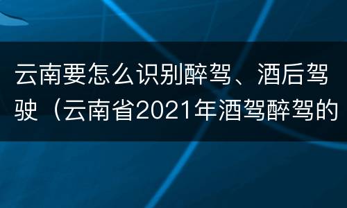 云南要怎么识别醉驾、酒后驾驶（云南省2021年酒驾醉驾的新规）