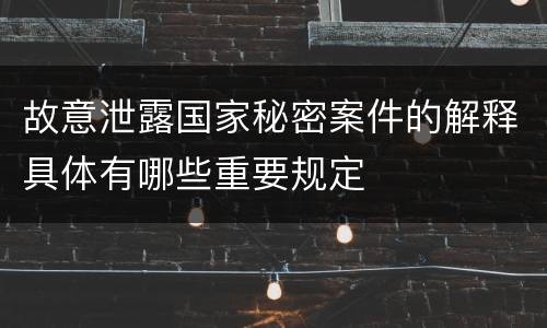 故意泄露国家秘密案件的解释具体有哪些重要规定