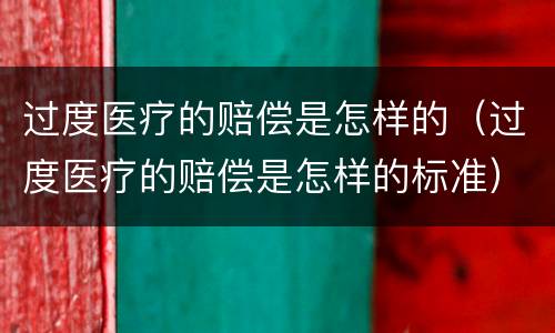 过度医疗的赔偿是怎样的（过度医疗的赔偿是怎样的标准）