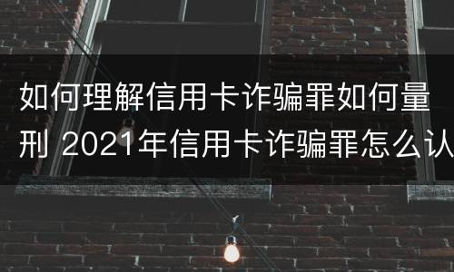 如何理解信用卡诈骗罪如何量刑 2021年信用卡诈骗罪怎么认定