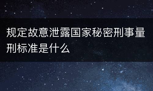 规定故意泄露国家秘密刑事量刑标准是什么