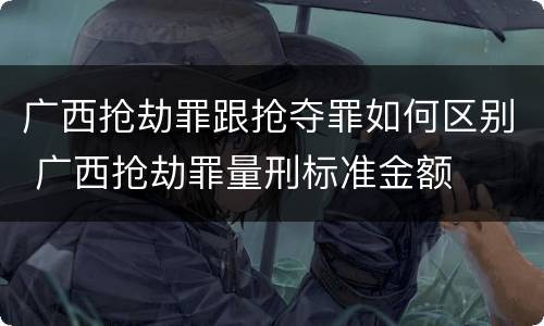 广西抢劫罪跟抢夺罪如何区别 广西抢劫罪量刑标准金额